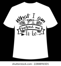 What I am you helped me to be Happy mother's day shirt print template, Typography design for mom, mother's day, wife, women, girl, lady, boss day, birthday 