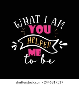 What i am you helped me to be, Happy mother's day shirt print template, Typography design for mom, mother's day, wife, women, girl, lady, boss day, mom shirt design, mother's day T-shirt design