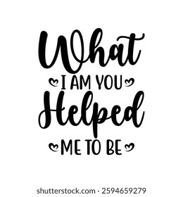 What I Am You Helped Me to Be, quotes typography lettering for Mother's day t shirt design, Mother's Day best T-shirt design, Mom Quotes, Quotes about Mother, funny mom shirt.