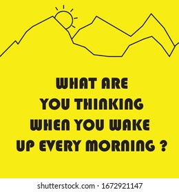 what are you thinking when you wake up every morning?