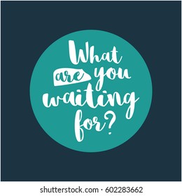What are you waiting for