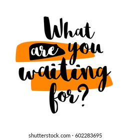 What are you waiting for