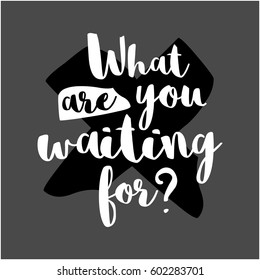 What are you waiting for