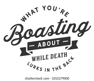 What you're boasting about while death lurks in the back
