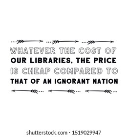 Whatever the cost of our libraries, the price is cheap compared to that of an ignorant nation. Calligraphy saying for print. Vector Quote 