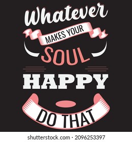 Whatever makes your  soul happy do that t-shirt design