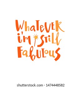 Whatever i'm still fabulous. Cute hand drawn quote for invitation card, poster,t-shirt or bag. Isolated on white background.