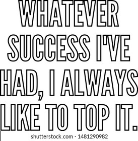 Whatever success I've had I always like to top it