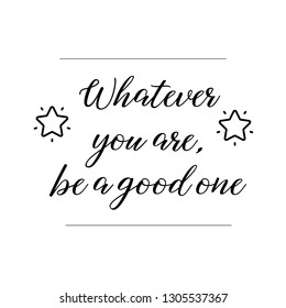 Whatever you are, be a good one. Calligraphy saying for print. Vector Quote 