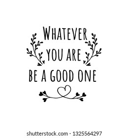 Whatever you are, be a good one. Motivational saying for posters and cards.Positive slogan, quote, phrase