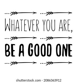 Whatever you are, be a good one. Isolated Vector Quote
