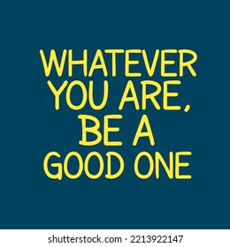 Whatever you are, be a good one. Simple Positive Quote - Inspirational and Motivational.