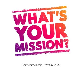 What's Your Mission? is a question that seeks to understand a person’s or organization’s purpose, goals, or objectives, text concept stamp