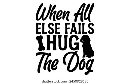 When All Else Fails Hug The Dog - Dog T shirt Design, Handmade calligraphy vector illustration, Cutting and Silhouette, for prints on bags, cups, card, posters. svg