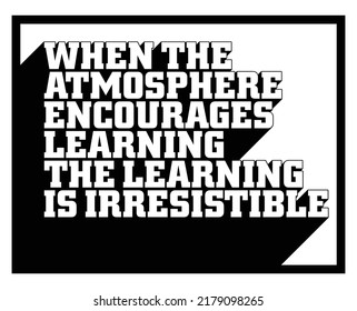 When the atmosphere encourages learning, the learning is irresistible. Motivational quote.