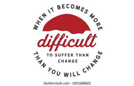 When it becomes more difficult to suffer than change -- then you will change.