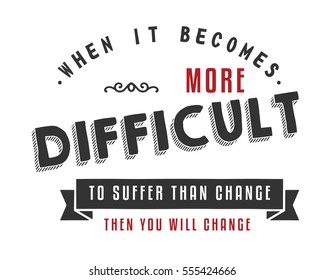 When it becomes more difficult to suffer than change -- then you will change. change quote