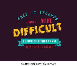 When it becomes more difficult to suffer than change -- then you will change.  change quote