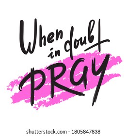 When in doubt pray - inspire motivational religious quote. Hand drawn beautiful lettering. Print for inspirational poster, t-shirt, bag, cups, card, flyer, sticker, badge. Calligraphy writing