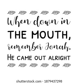 When down in the mouth, remember Jonah. He came out alright. Vector Quote