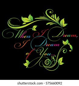 When I dream, I dream of you. Calligraphic vintage colorful  lettering. Vector text with flowers, leaves and floral ornaments. Flowery  letters on the black   background. Elegant texture illustration.