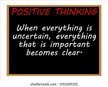 When everything is uncertain, everything that is important becomes clear. Positive thinking
