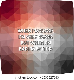 When I am good I am very good But when I am bad I am better