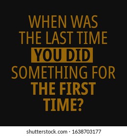 When was the last time you did something for the first time. Motivational quotes