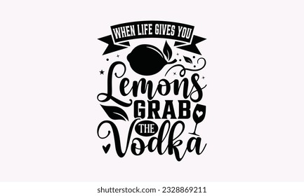 When Life Gives You Lemons Grab The Vodka - Alcohol SVG Design, Cheer Quotes, Hand drawn lettering phrase, Isolated on white background. svg