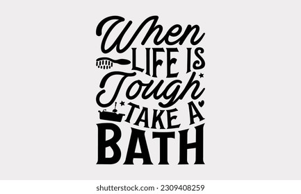 When Life Is Tough Take A Bath - Bathroom T-Shirt Design, Motivational Inspirational SVG Quotes, Illustration For Prints On T-Shirts And Banners, Posters, Cards. svg