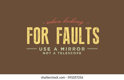 When looking for faults use a mirror, not a telescope. satire quote