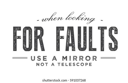 When looking for faults use a mirror, not a telescope. satire quote