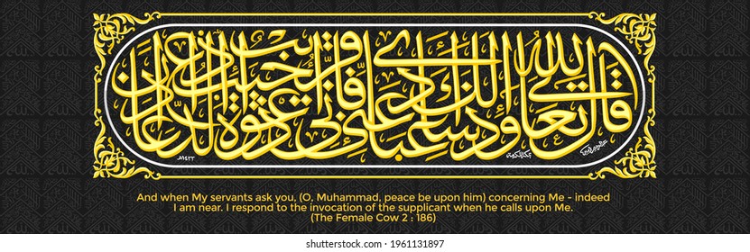 And when My servants ask you O Muhammad peace be upon him concerning Me  indeed I am near I respond to the invocation of the supplicant when he calls upon Me (The female cow 2:186)