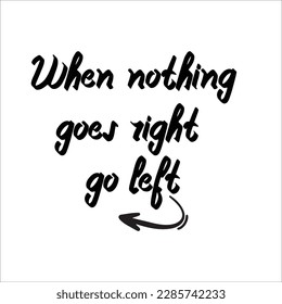 When Nothing Goes Right Go Left motivational quote about life. . Hand lettering and custom typography for your design