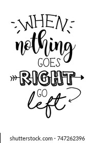 When nothing goes right go left lettering. Inspirational quote for poster, card design.