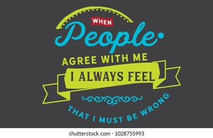 When people agree with me I always feel that I must be wrong.