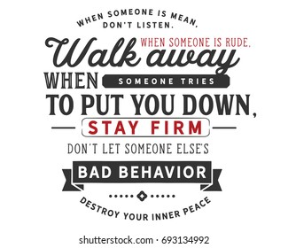 When someone is mean, don't listen. When someone is rude, walk away. When someone tries to put you down, stay firm. Don’t let someone else's bad behavior destroy your inner peace