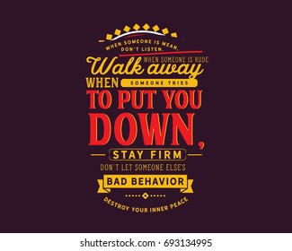 When someone is mean, don't listen. When someone is rude, walk away. When someone tries to put you down, stay firm. Don’t let someone else's bad behavior destroy your inner peace