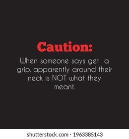 When someone says get a grip, apparently around their neck is not what they meant. Sarcasm. Quotes.