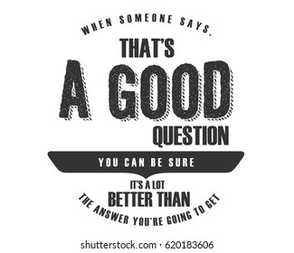 When someone says, That's a good question. You can be sure it's a lot better than the answer you're going to get. Questions Quotes