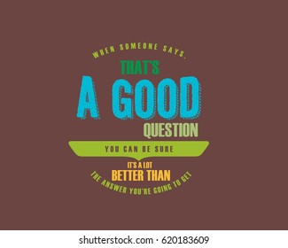 When someone says, That's a good question. You can be sure it's a lot better than the answer you're going to get. Questions Quotes