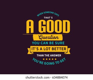 When someone says, That's a good question. You can be sure it's a lot better than the answer you're going to get. Questions Quotes