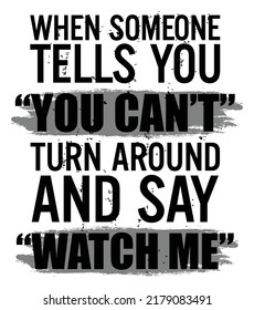 When someone tells you, “you can’t”, turn around and say “watch me.”. Motivational quote.