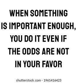 When something is important enough, you do it even if the odds are not in your favor