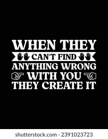 WHEN THEY CAN'T FIND ANYTHING WRONG WITH YOU THEY CREATE IT. T-SHIRT DESIGN. PRINT TEMPLATE.TYPOGRAPHY VECTOR ILLUSTRATION.