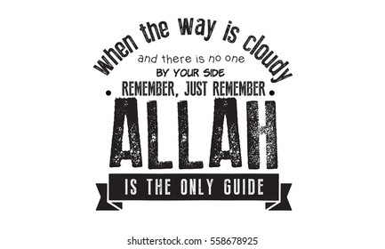 when the way is cloudy, and there is no one by your side..
remember, just remember... Allah is the only Guide