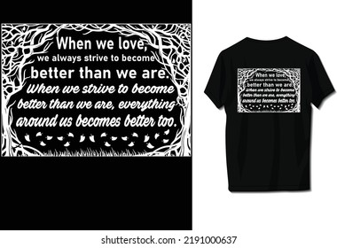 When we love, we always strive to become better than we are. When we strive to become better than we are, everything around us becomes better too.