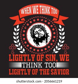 When we think too lightly of sin, we think too lightly of the Savior. Christion t shirt design.