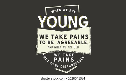 When we are young we take pains to be agreeable, and when we are old we take pains not to be disagreeable.