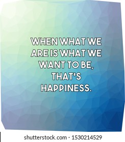 When what we are is what we want to be that's happiness